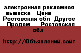 электронная рекламная вывеска › Цена ­ 9 500 - Ростовская обл. Другое » Продам   . Ростовская обл.